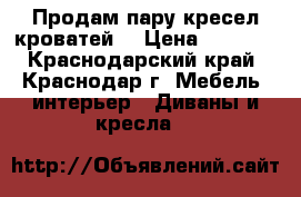 Продам пару кресел-кроватей. › Цена ­ 4 000 - Краснодарский край, Краснодар г. Мебель, интерьер » Диваны и кресла   